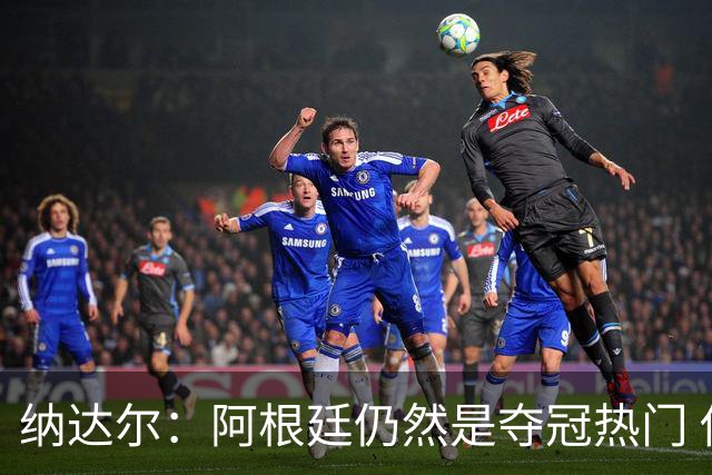纳达尔：阿根廷仍然是夺冠热门 他们应该获得尊重